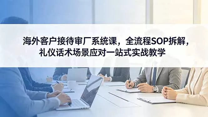 海外客户接待审厂系统课，全流程SOP拆解，礼仪话术场景应对一站式实战教学 - 来及网络