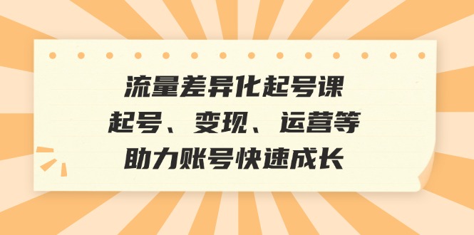 （12911期）流量差异化起号课：起号、变现、运营等，助力账号快速成长 - 来及网络