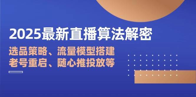 （14266期）2025最新直播算法解密：选品策略、流量模型搭建、老号重启、随心推投放等 - 来及网络