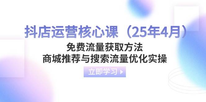 （14267期）抖店运营核心课（25年4月）免费流量获取方法，商城推荐与搜索流量优化实操 - 来及网络