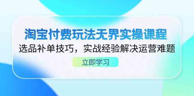 淘宝付费玩法无界实操课程，选品补单技巧，实战经验解决运营难题 - 来及网络
