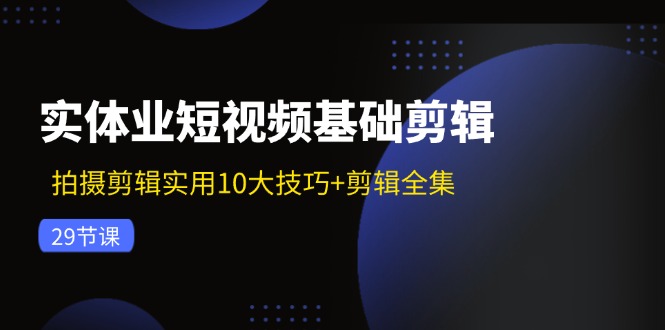 实体业短视频基础剪辑：拍摄剪辑实用10大技巧+剪辑全集（29节） - 来及网络