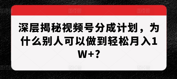 深层揭秘视频号分成计划，为什么别人可以做到轻松月入1W+? - 来及网络