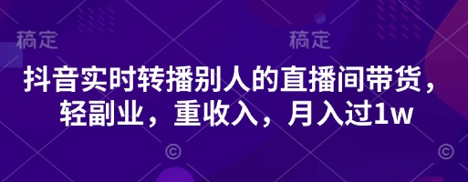 抖音实时转播别人的直播间带货，轻副业，重收入，月入过1w - 来及网络