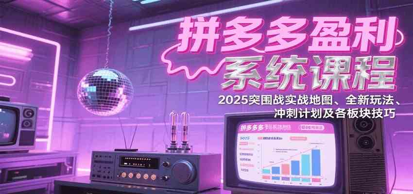 拼多多盈利系统课：2025突围战实战地图、全新玩法、冲刺计划及各板块技巧（更新9月） - 来及网络