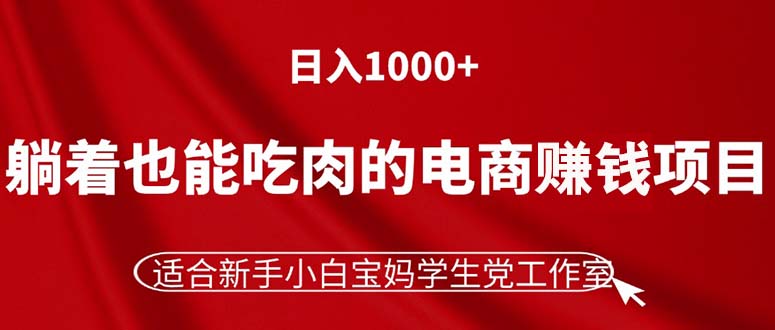 （11571期）躺着也能吃肉的电商赚钱项目，日入1000+，适合新手小白宝妈学生党工作室 - 来及网络