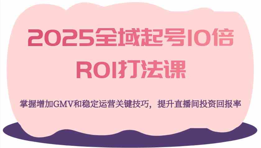 2025全域起号10倍ROI打法课，掌握增加GMV和稳定运营关键技巧，提升直播间投资回报率 - 来及网络