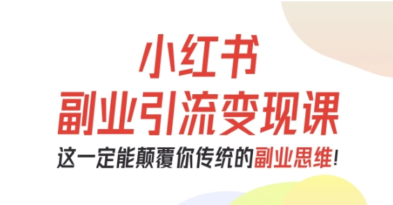 小红书副业引流变现课，从0-1跑通副业项目，这一定能颠覆你传统的副业思维 - 来及网络