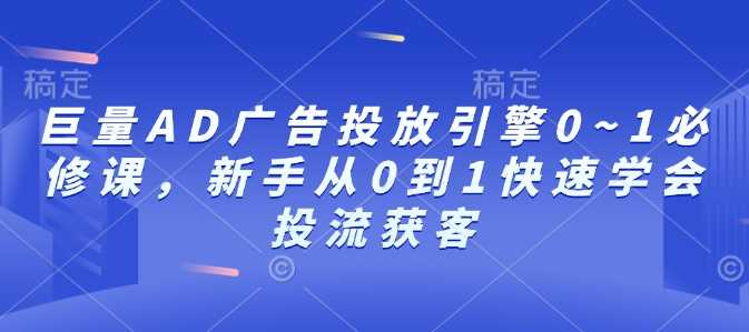 巨量AD广告投放引擎0~1必修课，新手从0到1快速学会投流获客 - 来及网络