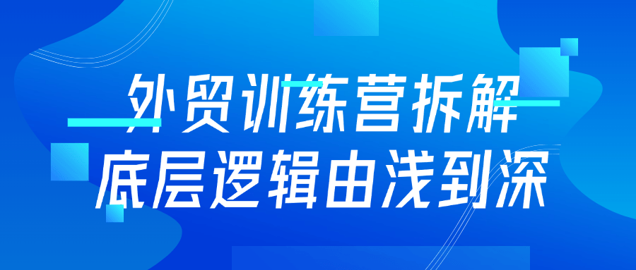 外贸训练营拆解底层逻辑由浅到深 - 来及网络