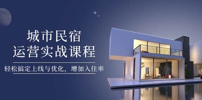 城市民宿运营实战课程，轻松搞定上线与优化，增加入住率 - 来及网络