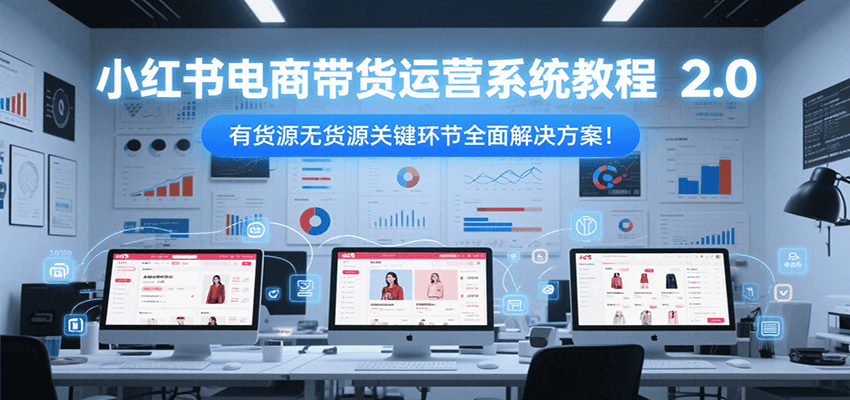 小红书电商带货运营系统教程2.0，有货源无货源关键环节全面解决方案！ - 来及网络