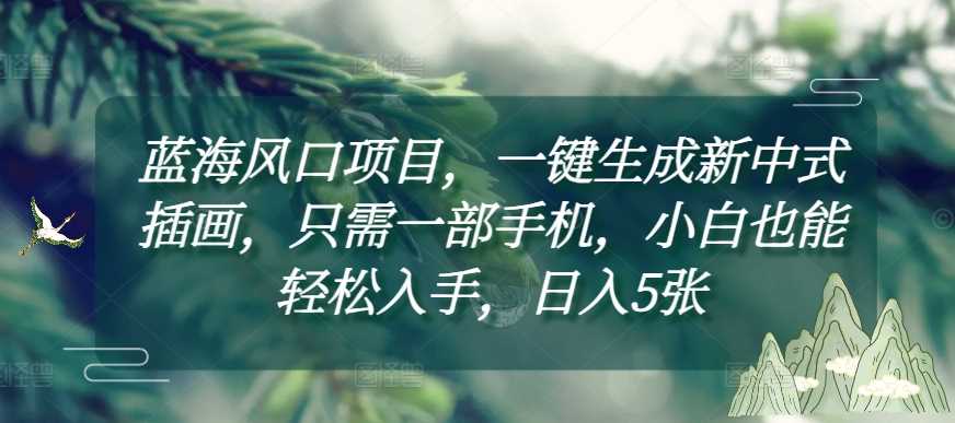 蓝海风口项目，一键生成新中式插画，只需一部手机，小白也能轻松入手，日入5张附详细教程【揭秘】 - 来及网络