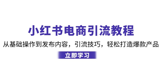 （12913期）小红书电商引流教程：从基础操作到发布内容，引流技巧，轻松打造爆款产品 - 来及网络