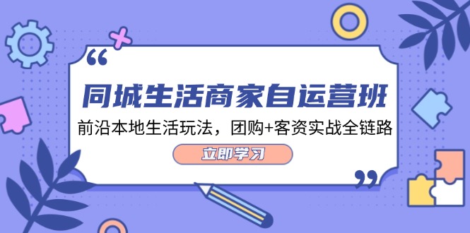 同城生活商家自运营班，前沿本地生活玩法，团购+客资实战全链路（34节课） - 来及网络