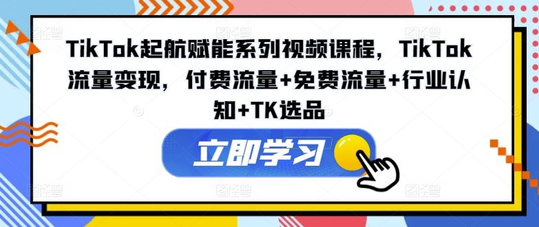 TikTok起航赋能系列视频课程，TikTok流量变现，付费流量+免费流量+行业认知+TK选品 - 来及网络