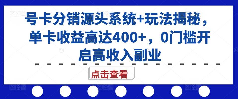 号卡分销源头系统+玩法揭秘，单卡收益高达400+，0门槛开启高收入副业 - 来及网络