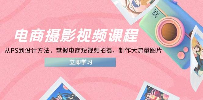 （14429期）电商摄影视频课程，从PS到设计方法，掌握电商短视频拍摄，制作大流量图片 - 来及网络