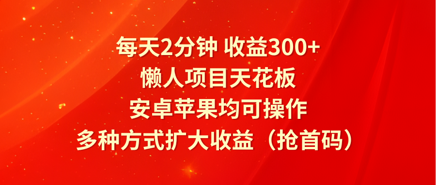 每天2分钟收益300+，懒人项目天花板，安卓苹果均可操作，多种方式扩大收益（抢首码） - 来及网络