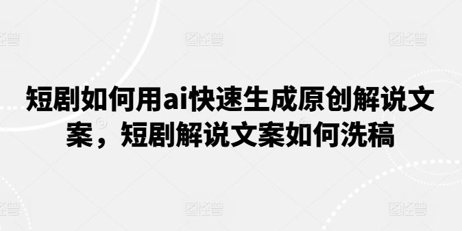 短剧如何用ai快速生成原创解说文案，短剧解说文案如何洗稿 - 来及网络