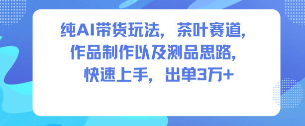纯AI带货玩法，茶叶赛道，制作以及思路，快速上手，出单3W+ - 来及网络