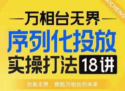 【万相台无界】序列化投放实操18讲线上实战班，淘系电商人的必修课 - 来及网络