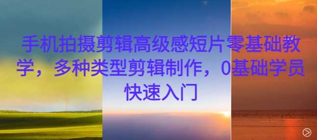 手机拍摄剪辑高级感短片零基础教学，多种类型剪辑制作，0基础学员快速入门 - 来及网络