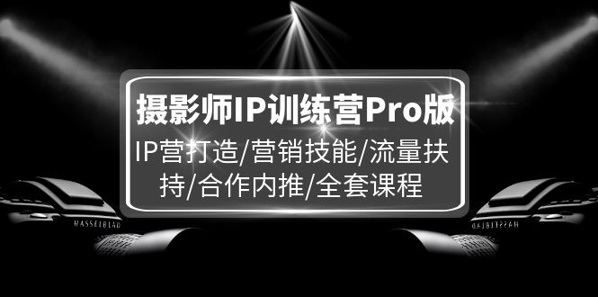 （11899期）摄影师IP训练营Pro版，IP营打造/营销技能/流量扶持/合作内推/全套课程 - 来及网络
