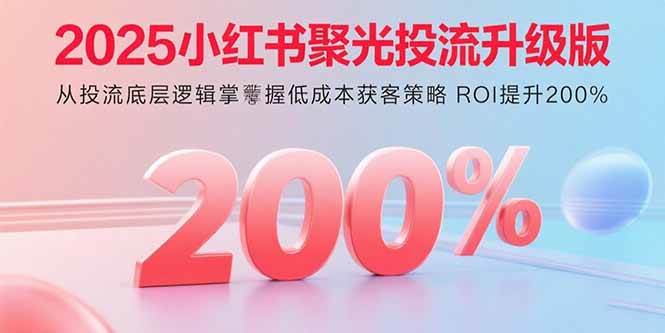 （15942期）2025小红书聚光投流升级版 从投流底层逻辑掌握低成本获客策略 ROI提升200% - 来及网络