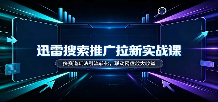 迅雷搜索推广拉新实战课：多赛道玩法引流转化，联动网盘放大收益 - 来及网络