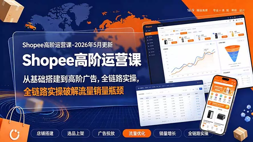 Shopee高阶运营课-2026年更新，从基础搭建到高阶广告，全链路实操破解流量销量瓶颈 - 来及网络