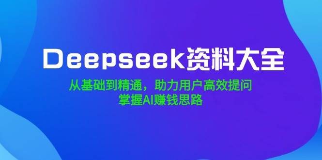 （14331期）Deepseek资料大全，从基础到精通，助力用户高效提问，掌握AI赚钱思路 - 来及网络