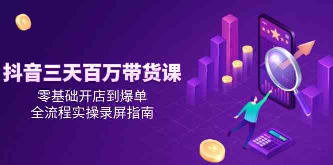 抖音三天百万带货课，零基础开店到爆单，全流程实操录屏指南 - 来及网络