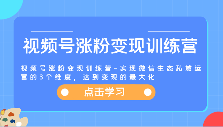 视频号涨粉变现训练营-实现微信生态私域运营的3个维度，达到变现的最大化 - 来及网络