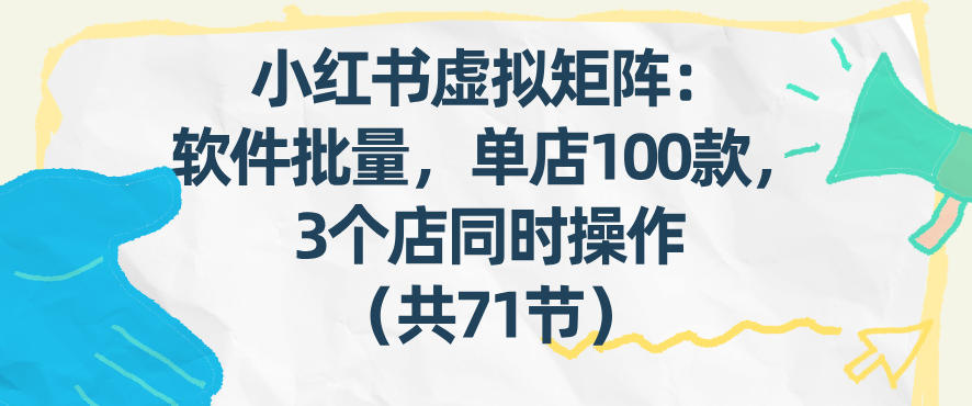 小红书虚拟矩阵：软件批量发笔记，单店100款，3个店同时操作(共71节) - 来及网络