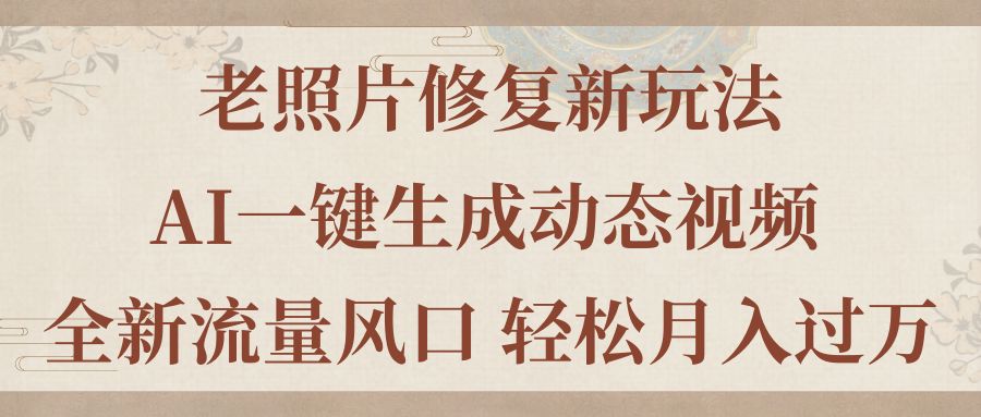 （11503期）老照片修复新玩法，老照片AI一键生成动态视频 全新流量风口 轻松月入过万 - 来及网络