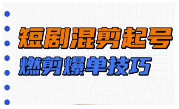 短剧实操教学，短剧混剪起号燃剪爆单技巧 - 来及网络