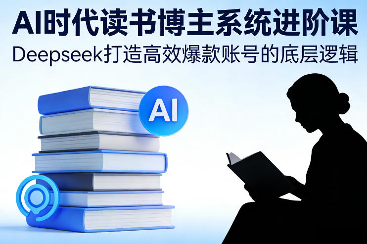 AI时代读书博主系统进阶课，Deepseek打造高效爆款账号的底层逻辑 - 来及网络