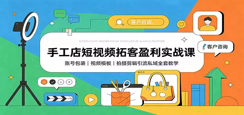 手工店短视频拓客盈利实战课：账号包装，视频模板，拍摄剪辑引流私域全套教学 - 来及网络
