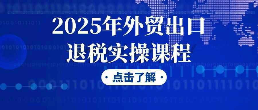 2025年外贸出口退税实操课程 - 来及网络
