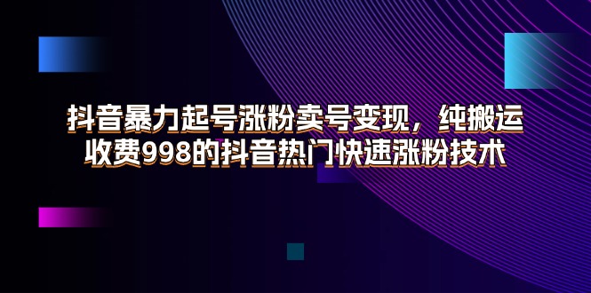 （11656期）抖音暴力起号涨粉卖号变现，纯搬运，收费998的抖音热门快速涨粉技术 - 来及网络