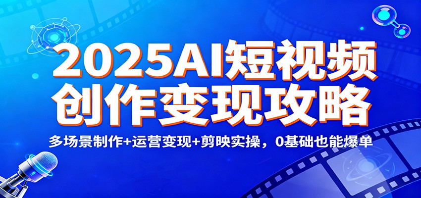2025AI短视频创作变现攻略：多场景制作+运营变现+剪映实操，0 基础也能爆单 - 来及网络