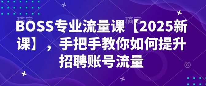 BOSS专业流量课【2025新课】，手把手教你如何提升招聘账号流量 - 来及网络
