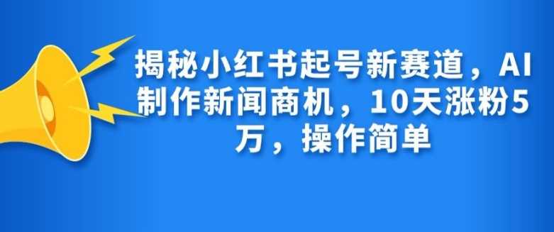 揭秘小红书起号新赛道，AI制作新闻商机，10天涨粉1万，操作简单 - 来及网络