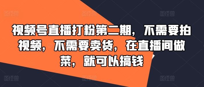 视频号直播打粉第二期，不需要拍视频，不需要卖货，在直播间做菜，就可以搞钱 - 来及网络