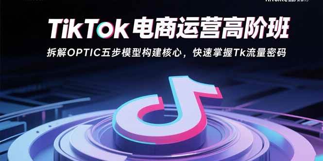 （15752期）TikTok电商运营高阶班：拆解OPTIC五步模型构建核心，快速掌握Tk流量密码 - 来及网络