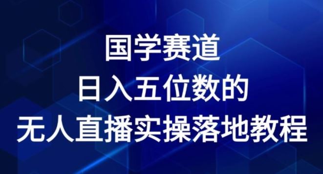 国学赛道-2024年日入五位数无人直播实操落地教程【揭秘】 - 来及网络
