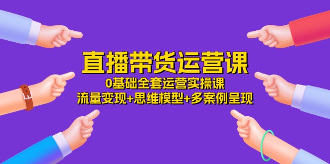 （11513期）直播带货运营课，0基础全套运营实操课 流量变现+思维模型+多案例呈现-34节 - 来及网络