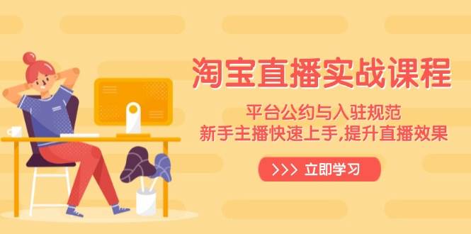 （14024期）淘宝直播实战课程，平台公约与入驻规范，新手主播快速上手, 提升直播效果 - 来及网络