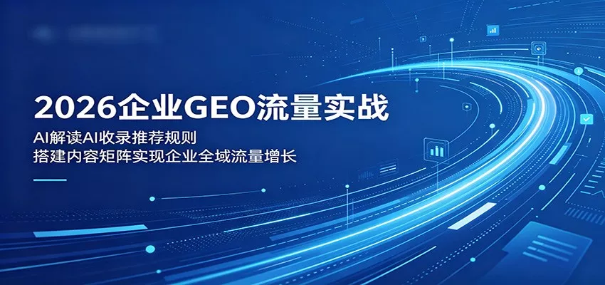 2026企业GEO流量实战：解读AI收录推荐规则，搭建内容矩阵实现企业全域流量增长 - 来及网络